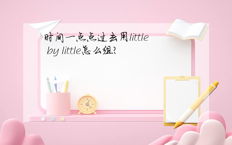 时间一点点过去用little by little怎么组?