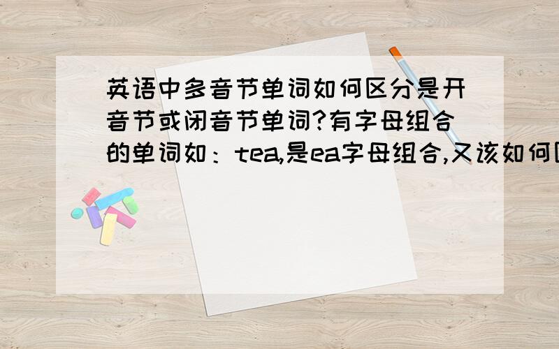 英语中多音节单词如何区分是开音节或闭音节单词?有字母组合的单词如：tea,是ea字母组合,又该如何区分?