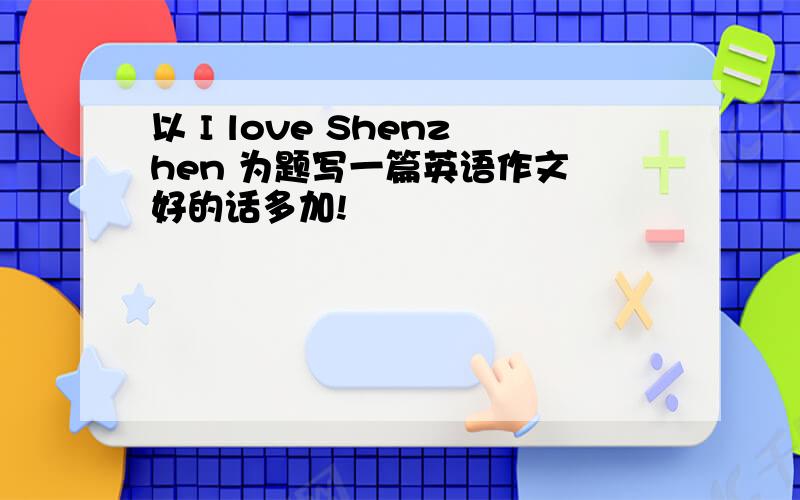 以 I love Shenzhen 为题写一篇英语作文 好的话多加!