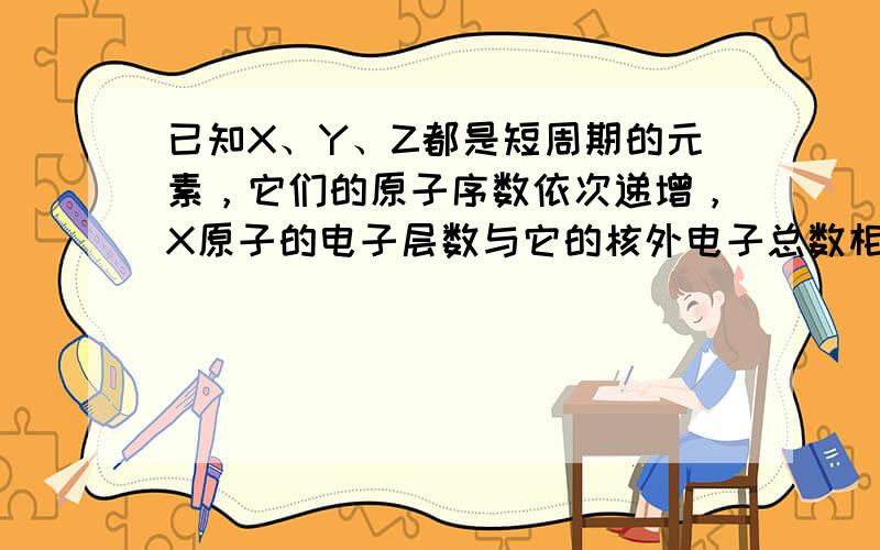 已知X、Y、Z都是短周期的元素，它们的原子序数依次递增，X原子的电子层数与它的核外电子总数相同，而Z原子的最外层电子数是