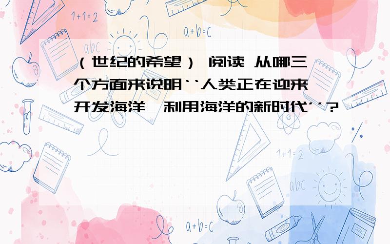 （世纪的希望） 阅读 从哪三个方面来说明‘‘人类正在迎来开发海洋,利用海洋的新时代’’?噢噢噢噢