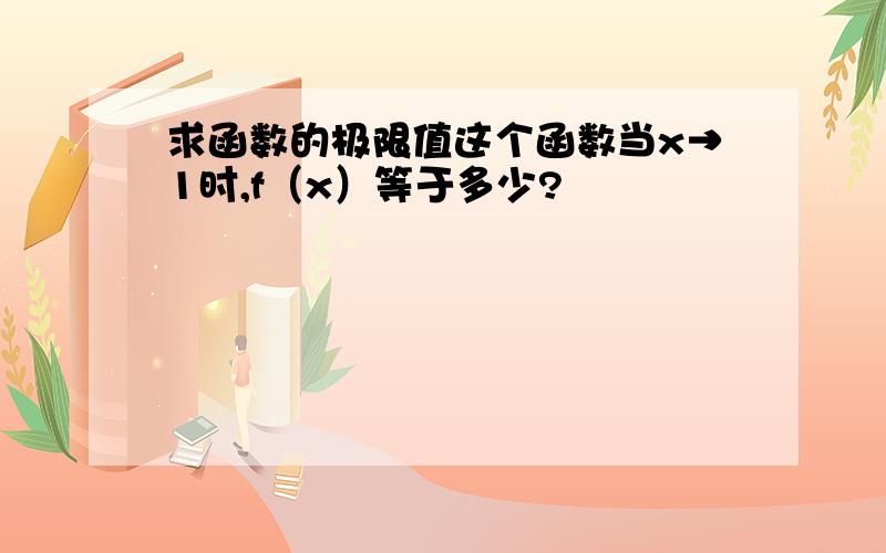 求函数的极限值这个函数当x→1时,f（x）等于多少?