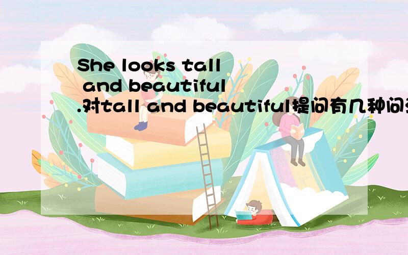 She looks tall and beautiful.对tall and beautiful提问有几种问法?