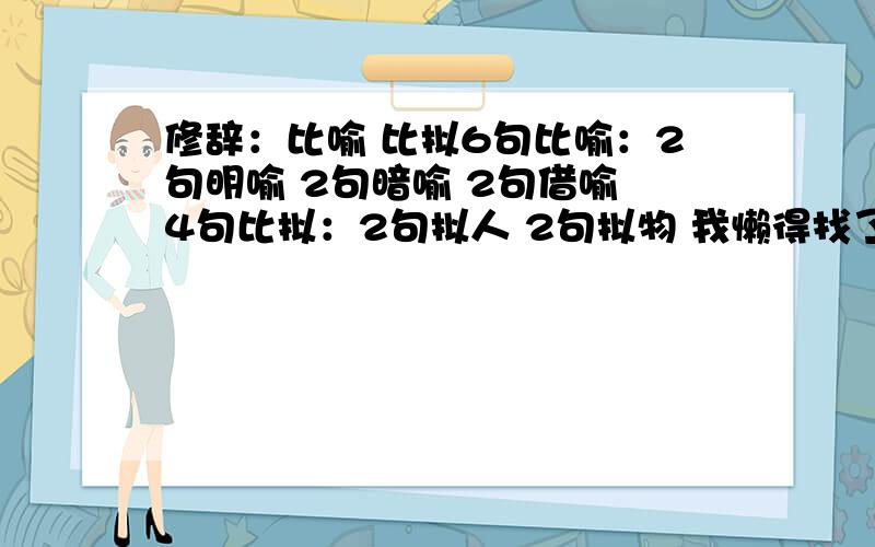 修辞：比喻 比拟6句比喻：2句明喻 2句暗喻 2句借喻 4句比拟：2句拟人 2句拟物 我懒得找了 而且时间紧 这可是送分