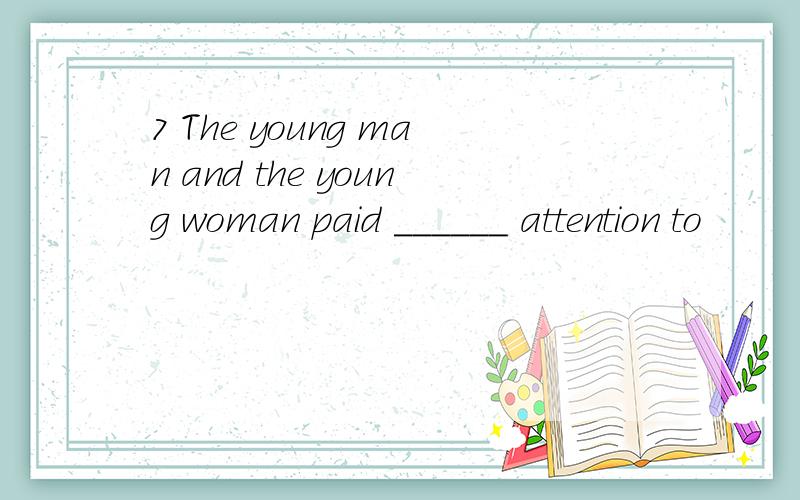 7 The young man and the young woman paid ______ attention to