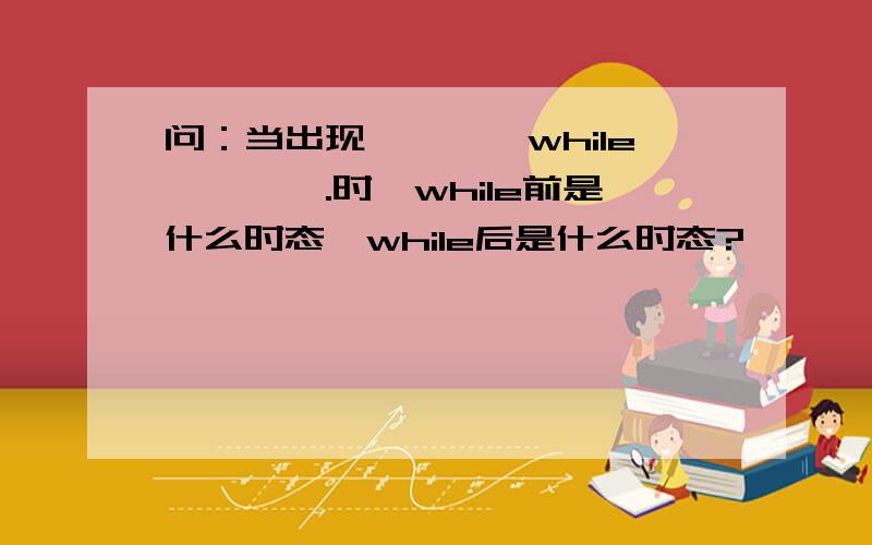 问：当出现…………while………….时,while前是什么时态,while后是什么时态?