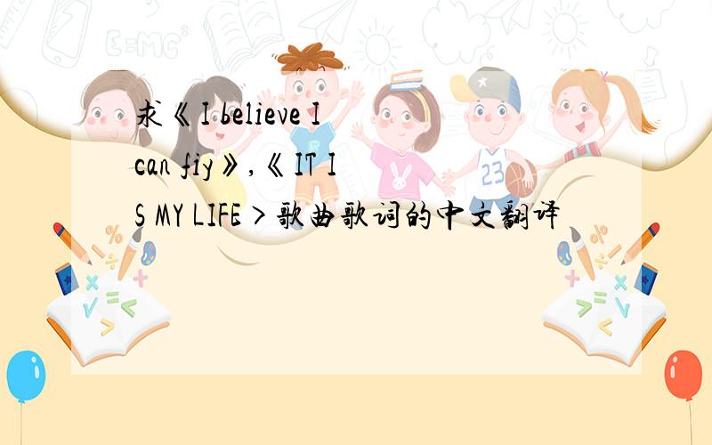 求《I believe I can fiy》,《IT IS MY LIFE>歌曲歌词的中文翻译