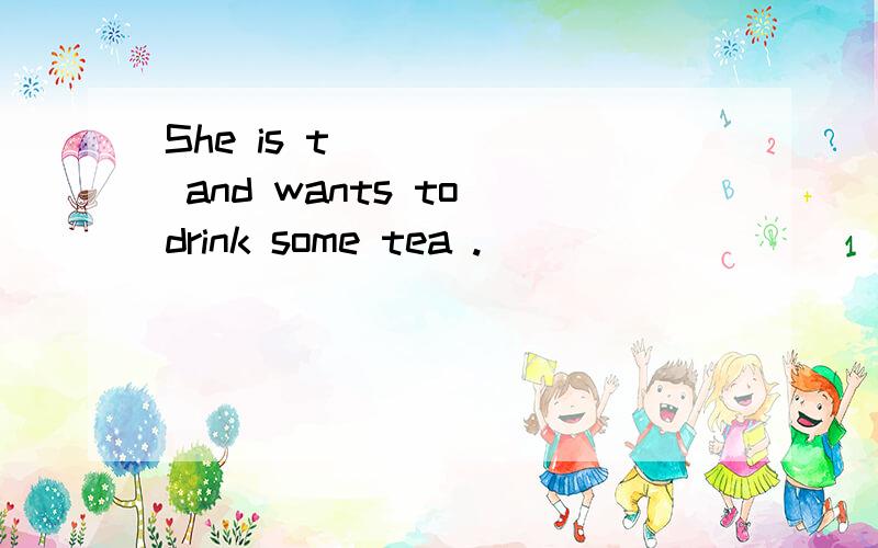 She is t______ and wants to drink some tea .