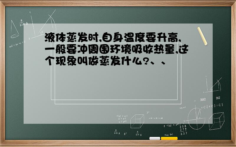 液体蒸发时,自身温度要升高,一般要冲周围环境吸收热量,这个现象叫做蒸发什么?、、