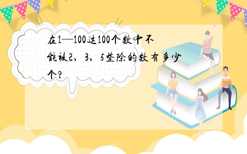 在1—100这100个数中不能被2、3、5整除的数有多少个?