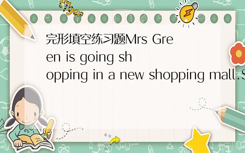 完形填空练习题Mrs Green is going shopping in a new shopping mall.Sh