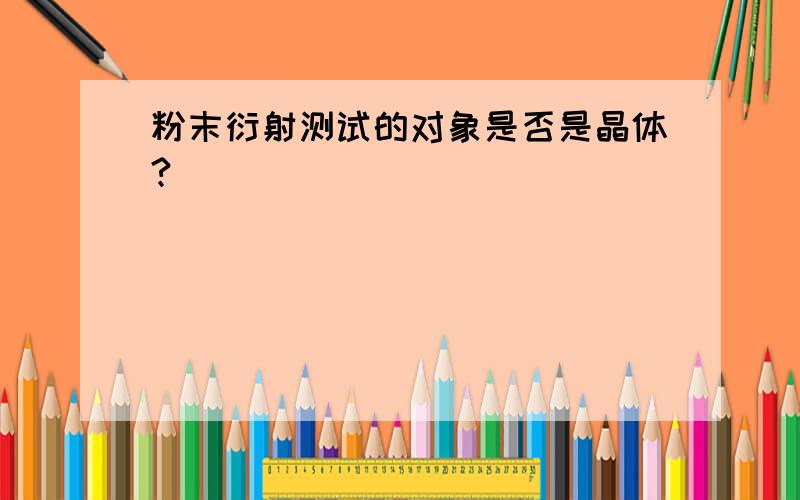 粉末衍射测试的对象是否是晶体?