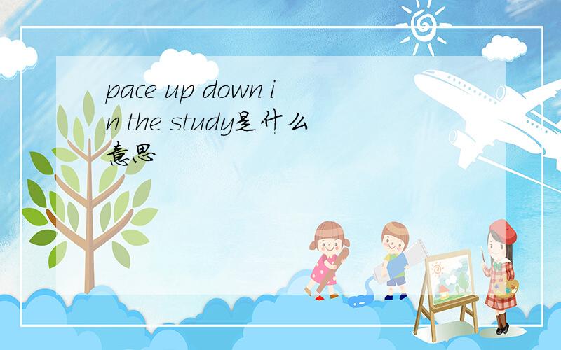 pace up down in the study是什么意思