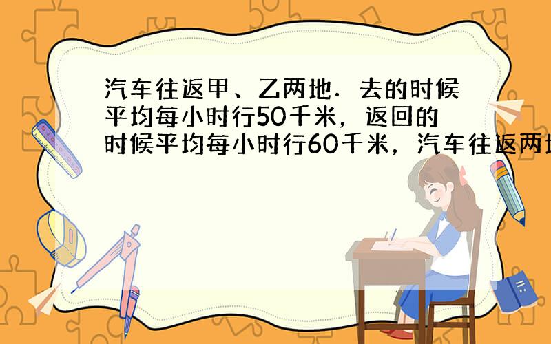 汽车往返甲、乙两地．去的时候平均每小时行50千米，返回的时候平均每小时行60千米，汽车往返两地平均每小时行多少千米？