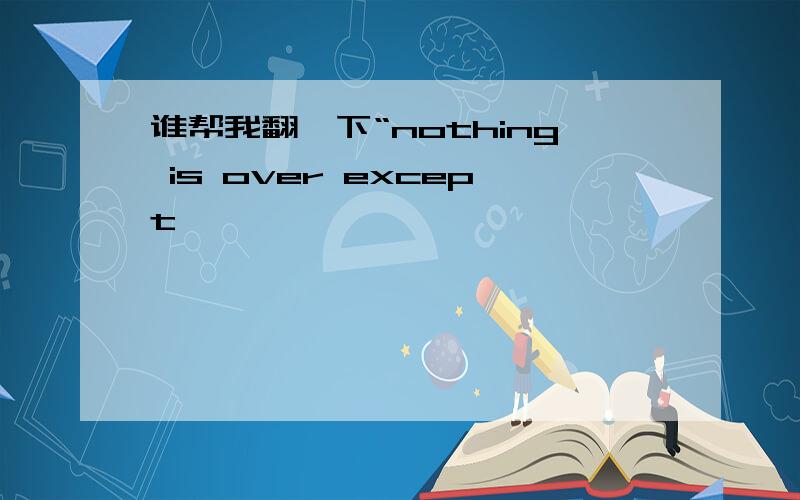 谁帮我翻一下“nothing is over except