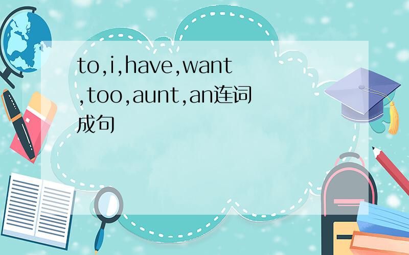 to,i,have,want,too,aunt,an连词成句