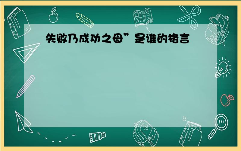 失败乃成功之母”是谁的格言