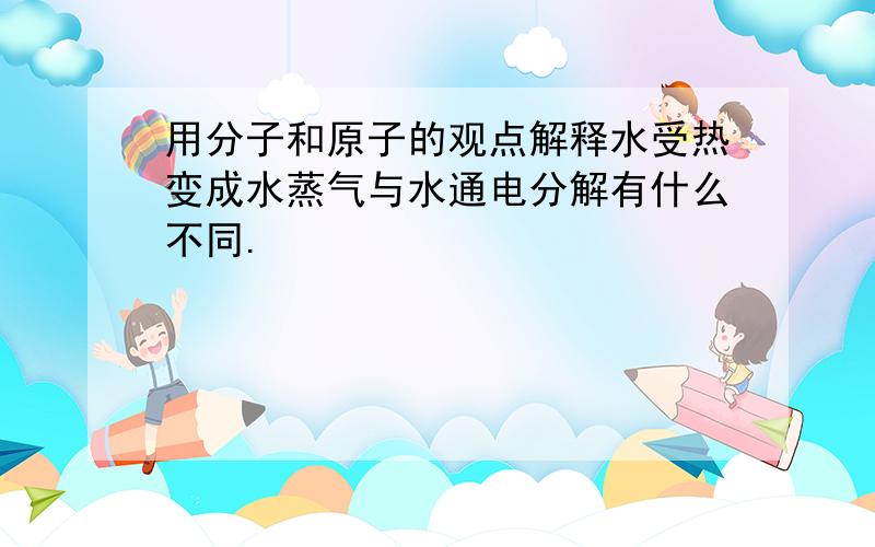 用分子和原子的观点解释水受热变成水蒸气与水通电分解有什么不同.