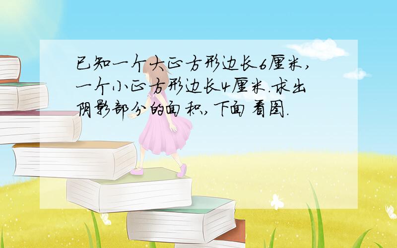 已知一个大正方形边长6厘米,一个小正方形边长4厘米.求出阴影部分的面积,下面看图.