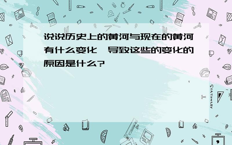 说说历史上的黄河与现在的黄河有什么变化,导致这些的变化的原因是什么?