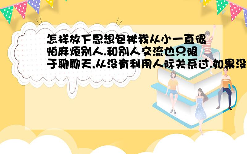 怎样放下思想包袱我从小一直很怕麻烦别人.和别人交流也只限于聊聊天,从没有利用人际关系过.如果没什么事,一般也不会联系别人