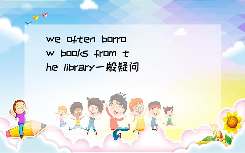 we often borrow books from the library一般疑问