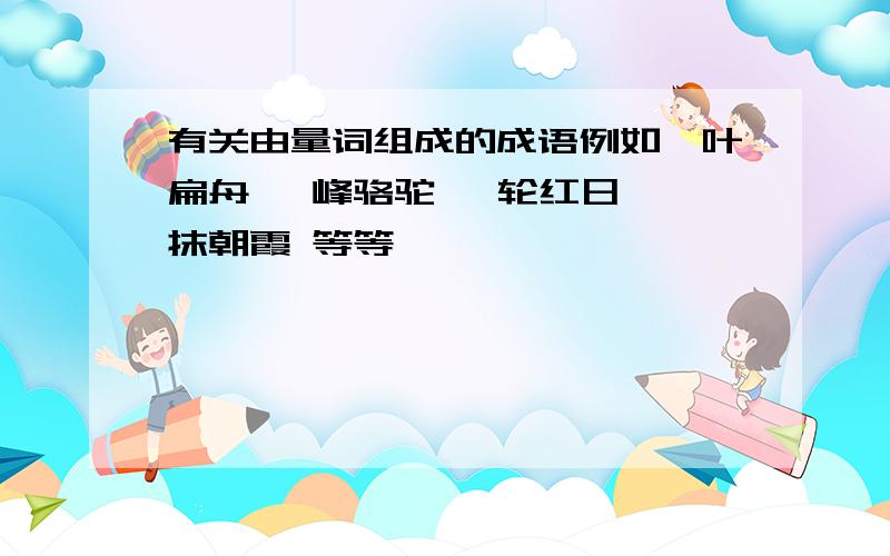 有关由量词组成的成语例如一叶扁舟 一峰骆驼 一轮红日 一抹朝霞 等等