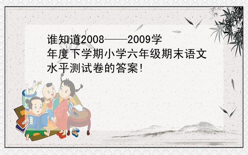 谁知道2008——2009学年度下学期小学六年级期末语文水平测试卷的答案!