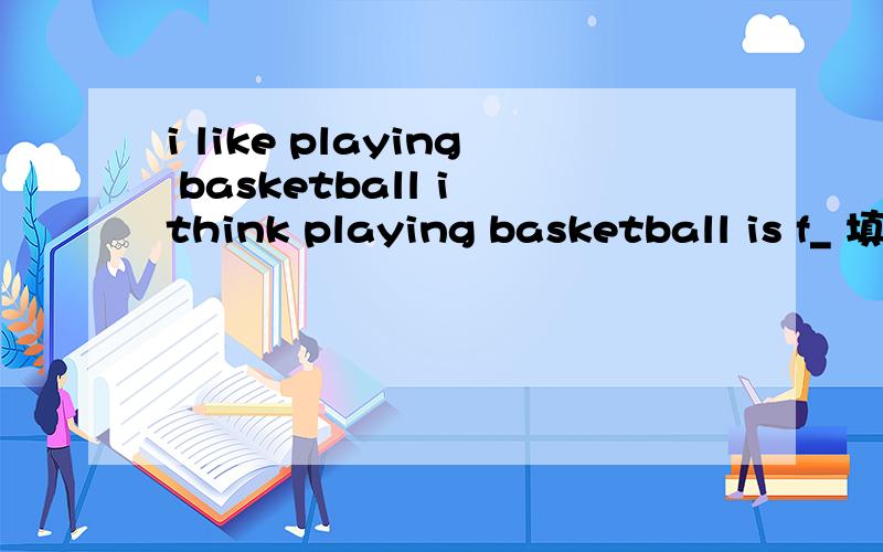 i like playing basketball i think playing basketball is f_ 填