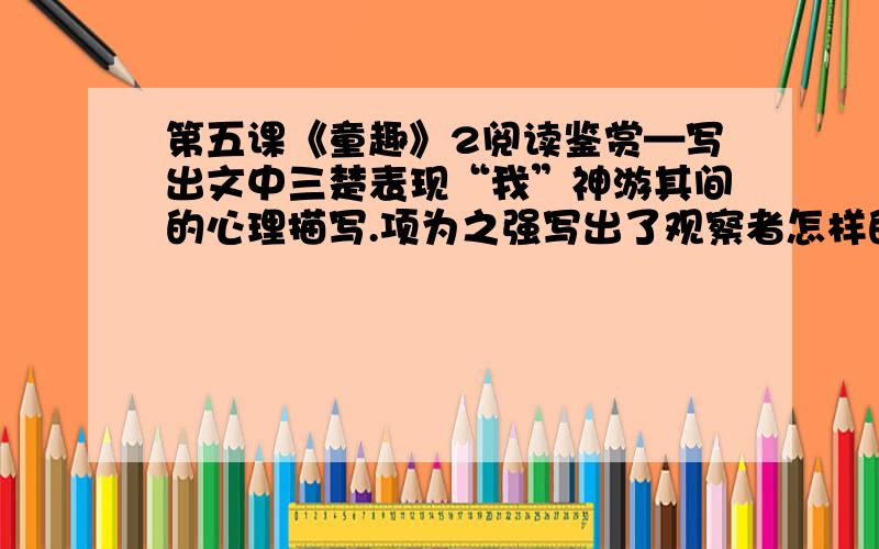 第五课《童趣》2阅读鉴赏—写出文中三楚表现“我”神游其间的心理描写.项为之强写出了观察者怎样的情态?