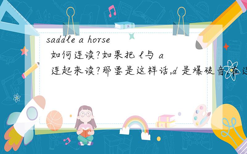 saddle a horse 如何连读?如果把 l与 a 连起来读?那要是这样话,d 是爆破音,在连读的情意下,D放在前