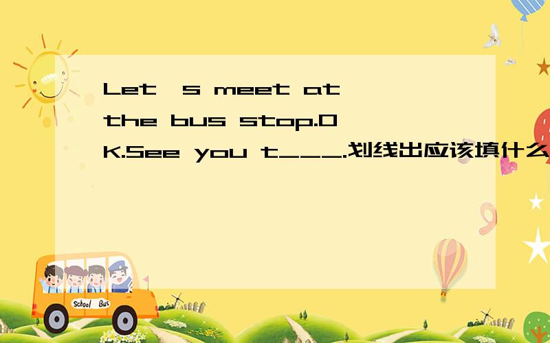 Let's meet at the bus stop.OK.See you t___.划线出应该填什么?