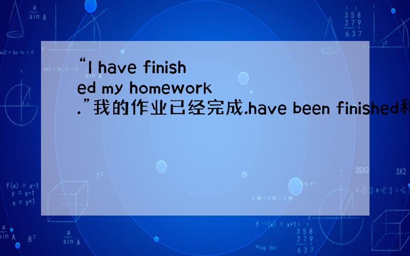 “I have finished my homework.”我的作业已经完成.have been finished和ha