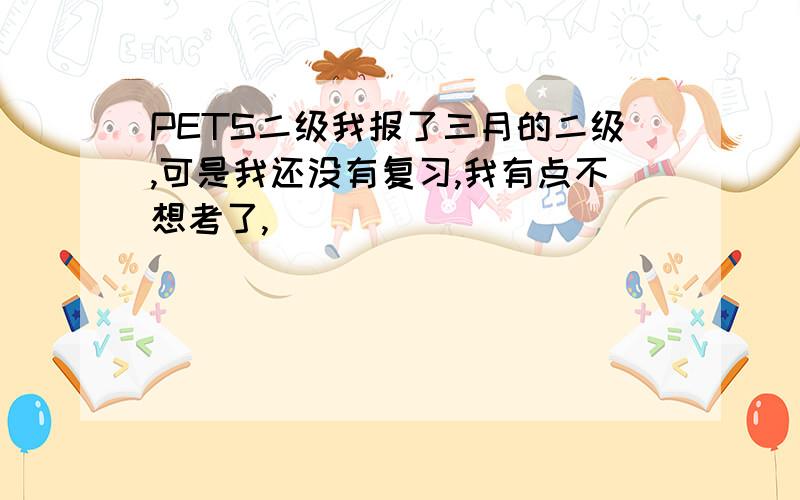 PETS二级我报了三月的二级,可是我还没有复习,我有点不想考了,