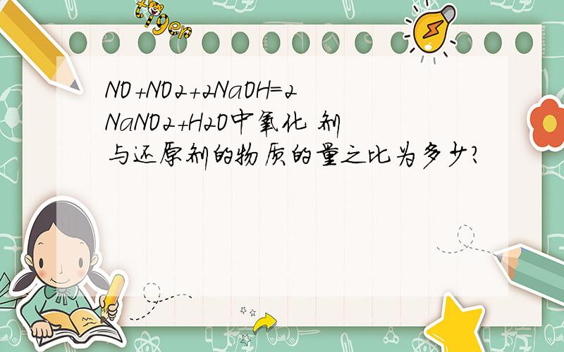 NO+NO2+2NaOH=2NaNO2+H2O中氧化 剂与还原剂的物质的量之比为多少?