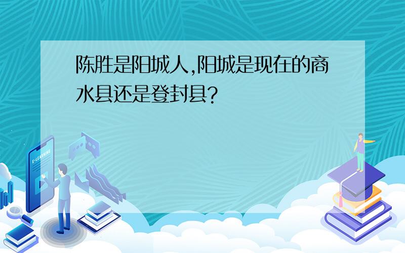 陈胜是阳城人,阳城是现在的商水县还是登封县?