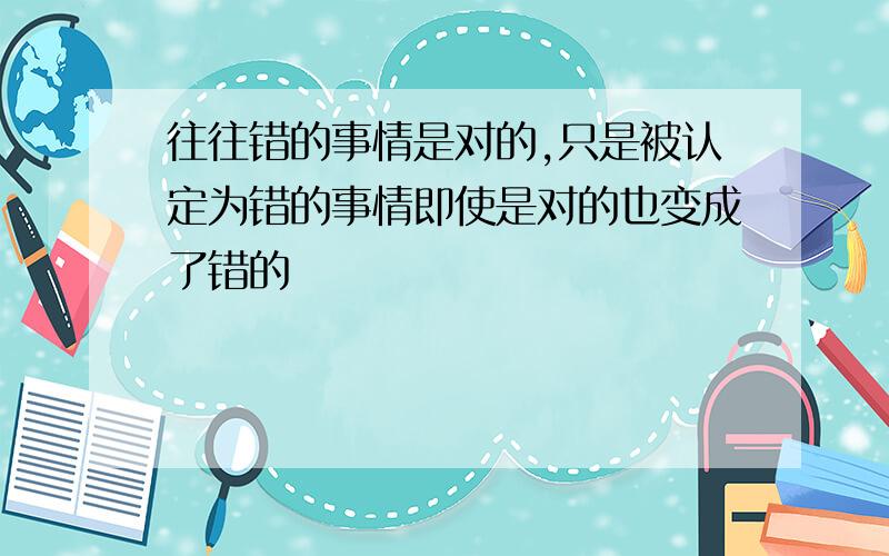 往往错的事情是对的,只是被认定为错的事情即使是对的也变成了错的