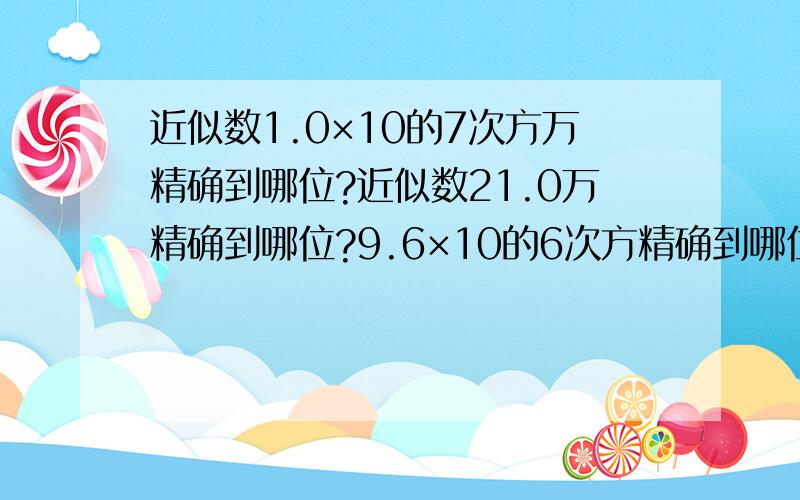 近似数1.0×10的7次方万精确到哪位?近似数21.0万精确到哪位?9.6×10的6次方精确到哪位?12.00亿呢?