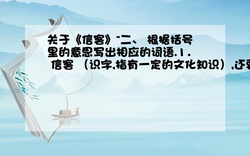 关于《信客》~二、 根据括号里的意思写出相应的词语.1． 信客 （识字,指有一定的文化知识）,还要经常代读、代写书信.2