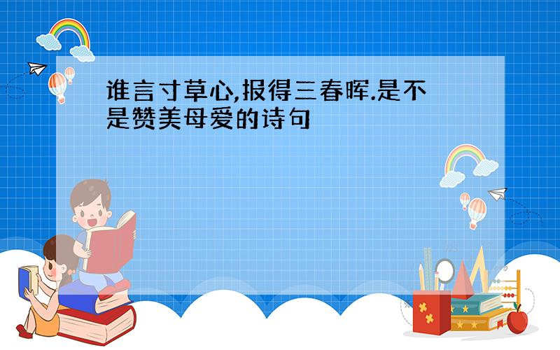 谁言寸草心,报得三春晖.是不是赞美母爱的诗句