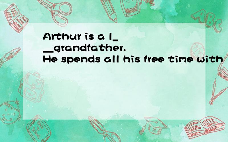 Arthur is a l___grandfather.He spends all his free time with