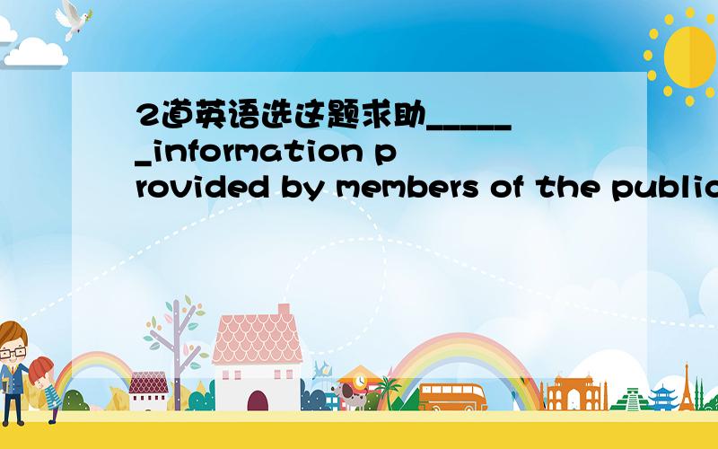 2道英语选这题求助______information provided by members of the public