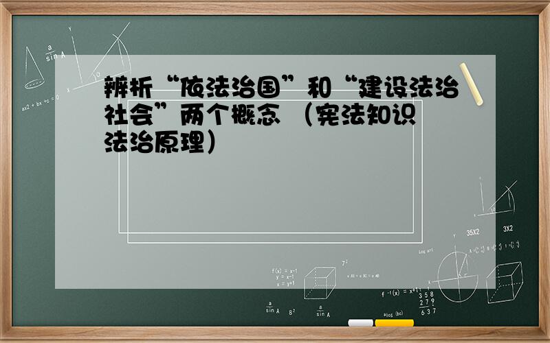 辨析“依法治国”和“建设法治社会”两个概念 （宪法知识 法治原理）