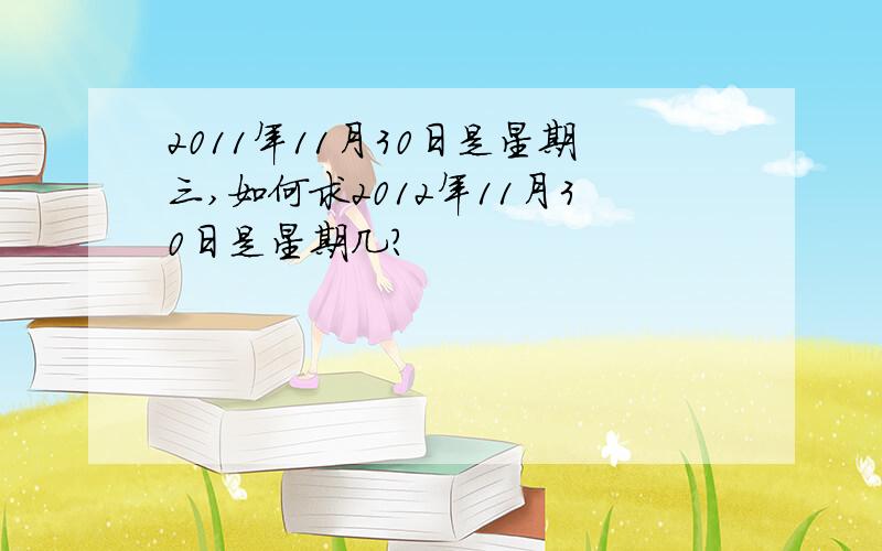 2011年11月30日是星期三,如何求2012年11月30日是星期几?