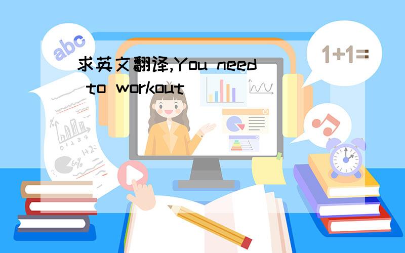 求英文翻译,You need to workout．