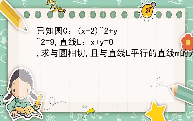 已知圆C：(x-2)^2+y^2=9,直线L：x+y=0,求与圆相切,且与直线L平行的直线m的方程