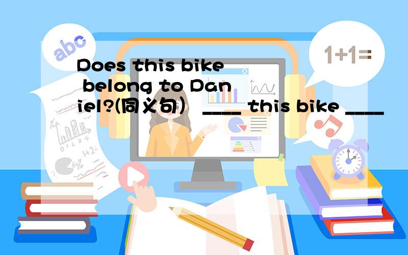 Does this bike belong to Daniel?(同义句） ____ this bike ____