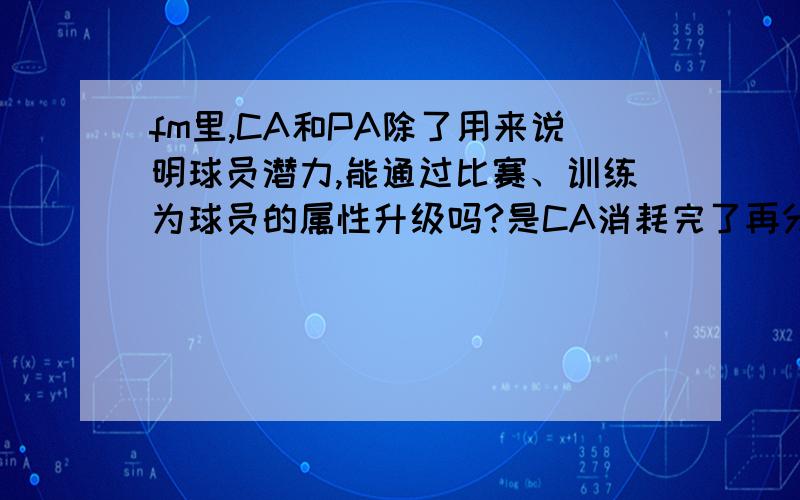 fm里,CA和PA除了用来说明球员潜力,能通过比赛、训练为球员的属性升级吗?是CA消耗完了再分PA吗?从低...