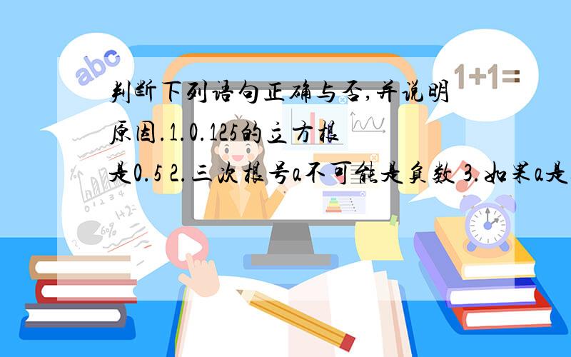 判断下列语句正确与否,并说明原因.1.0.125的立方根是0.5 2.三次根号a不可能是负数 3.如果a是b的立方根,那