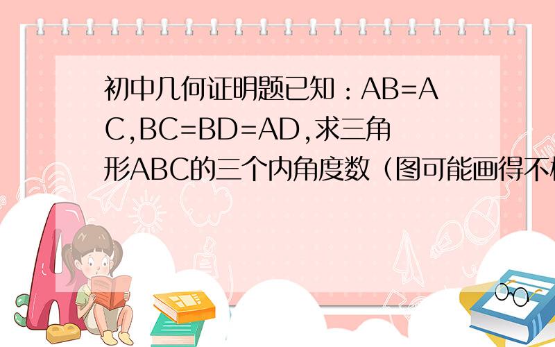 初中几何证明题已知：AB=AC,BC=BD=AD,求三角形ABC的三个内角度数（图可能画得不标准）